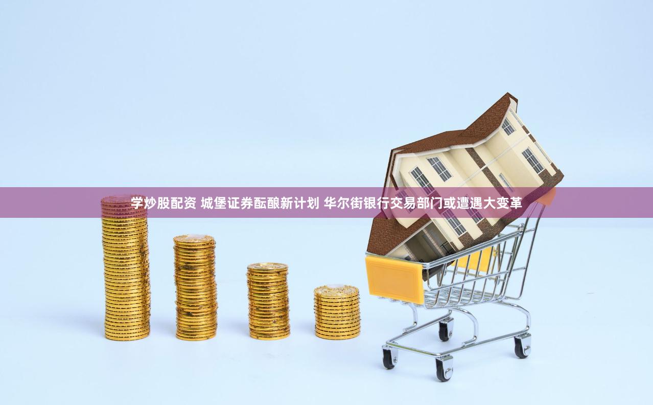 学炒股配资 城堡证券酝酿新计划 华尔街银行交易部门或遭遇大变革