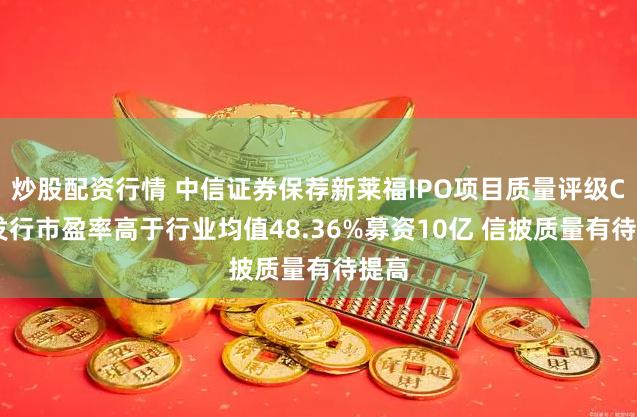 炒股配资行情 中信证券保荐新莱福IPO项目质量评级C级 发行市盈率高于行业均值48.36%募资10亿 信披质量有待提高