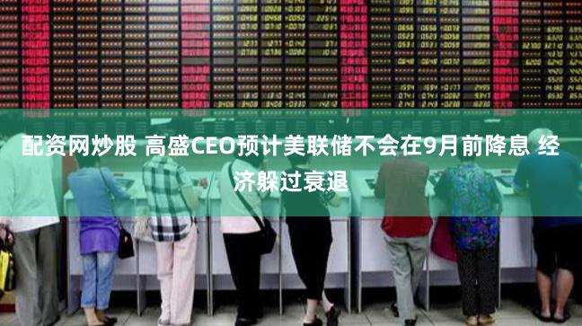 配资网炒股 高盛CEO预计美联储不会在9月前降息 经济躲过衰退