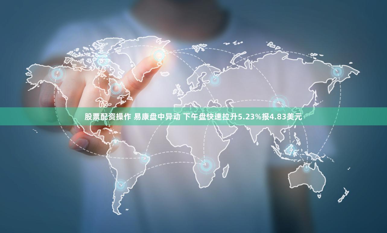股票配资操作 易康盘中异动 下午盘快速拉升5.23%报4.83美元