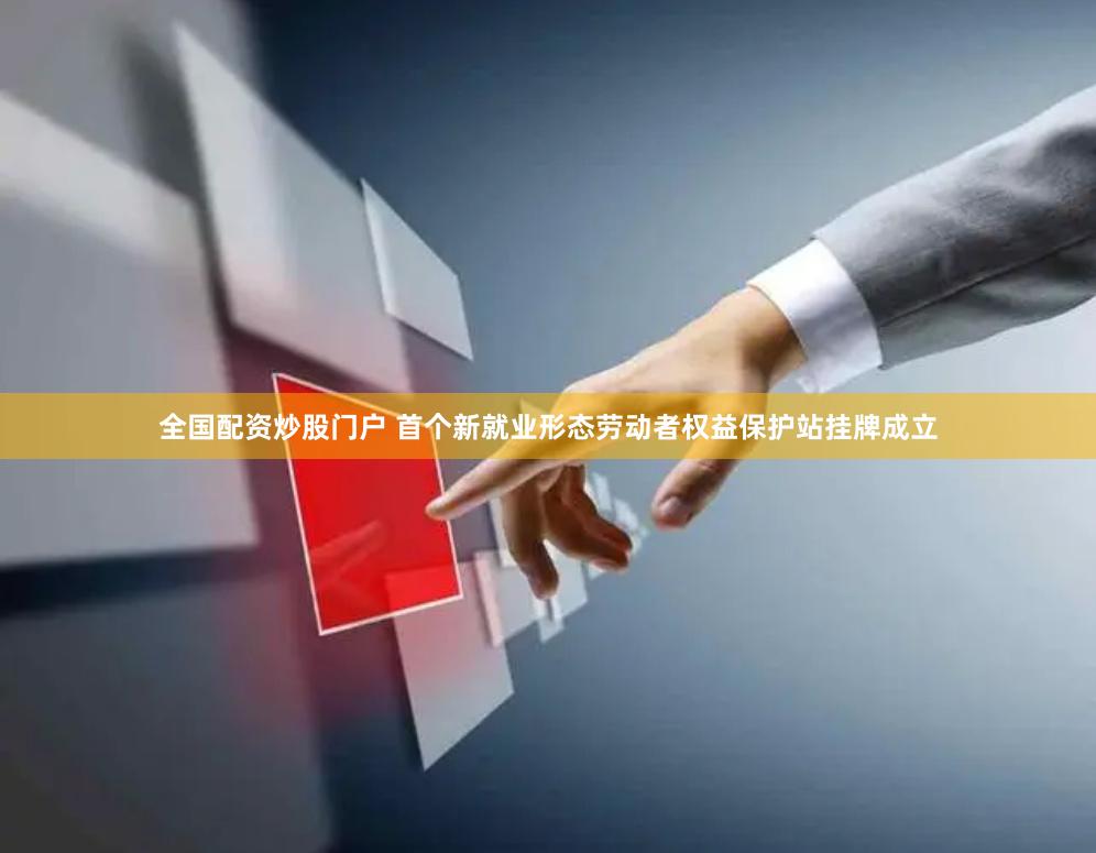 全国配资炒股门户 首个新就业形态劳动者权益保护站挂牌成立