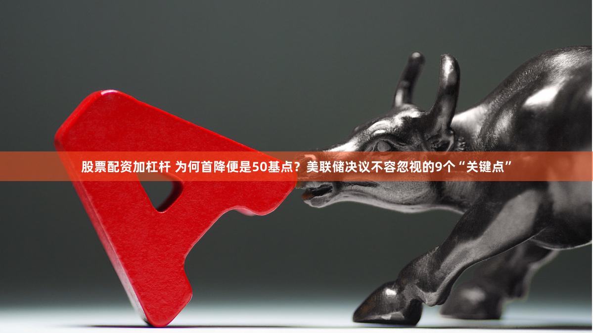 股票配资加杠杆 为何首降便是50基点？美联储决议不容忽视的9个“关键点”