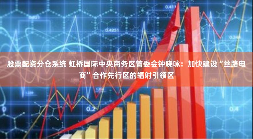 股票配资分仓系统 虹桥国际中央商务区管委会钟晓咏：加快建设“丝路电商”合作先行区的辐射引领区