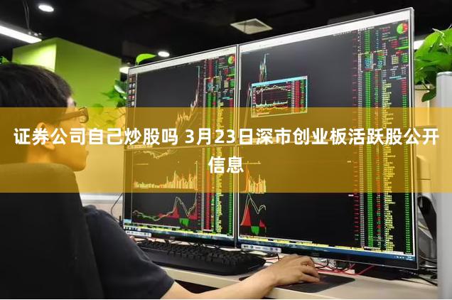 证券公司自己炒股吗 3月23日深市创业板活跃股公开信息