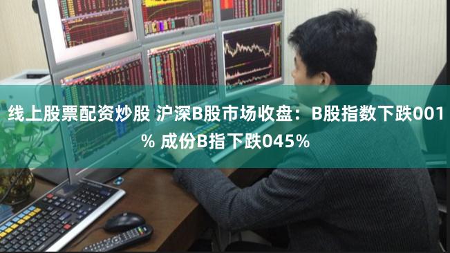线上股票配资炒股 沪深B股市场收盘：B股指数下跌001% 成份B指下跌045%