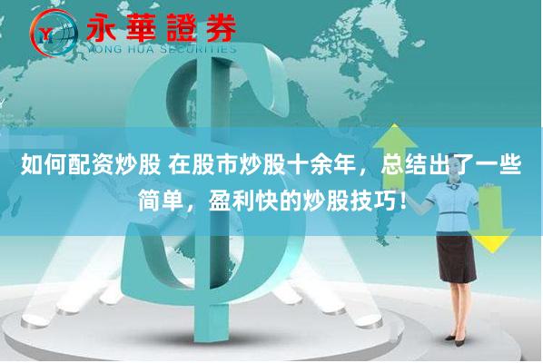 如何配资炒股 在股市炒股十余年，总结出了一些简单，盈利快的炒股技巧！