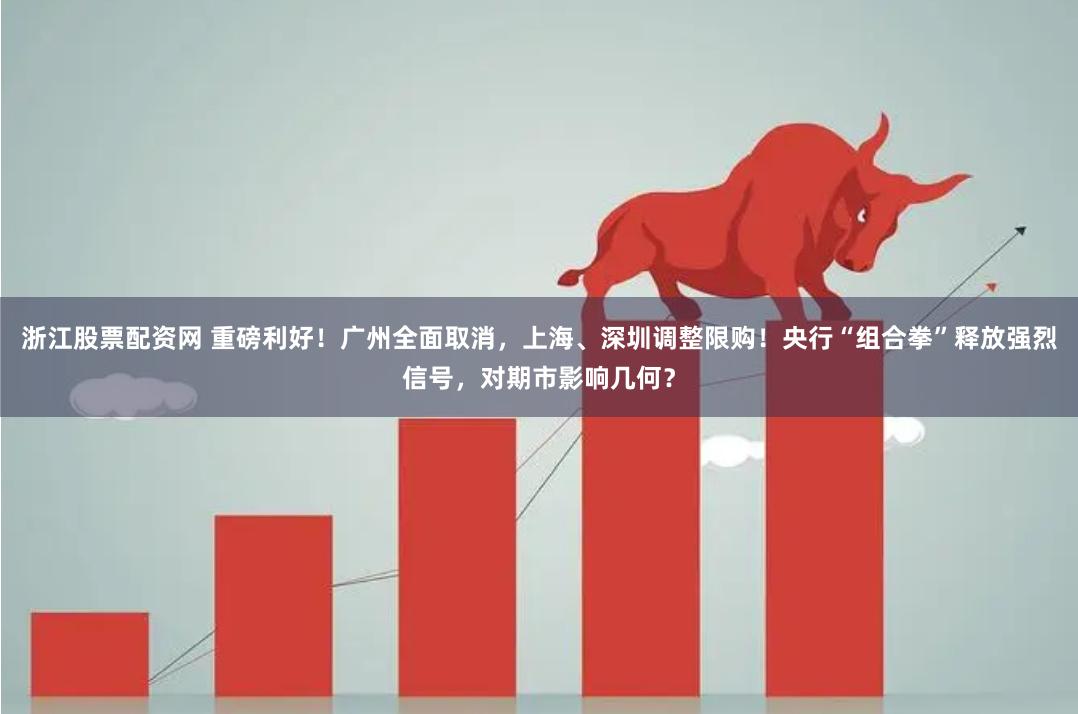 浙江股票配资网 重磅利好！广州全面取消，上海、深圳调整限购！央行“组合拳”释放强烈信号，对期市影响几何？