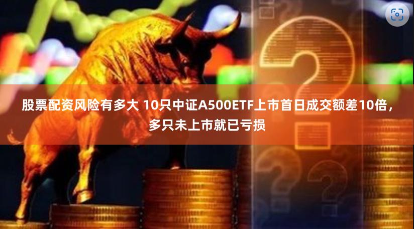 股票配资风险有多大 10只中证A500ETF上市首日成交额差10倍，多只未上市就已亏损