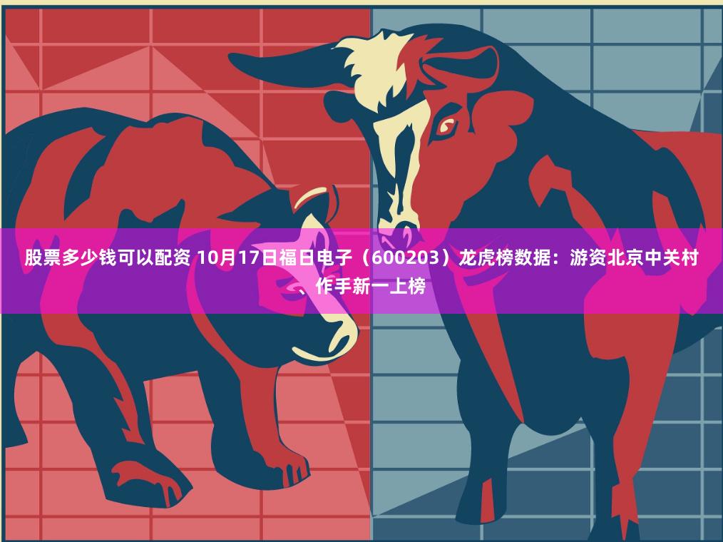 股票多少钱可以配资 10月17日福日电子（600203）龙虎榜数据：游资北京中关村、作手新一上榜