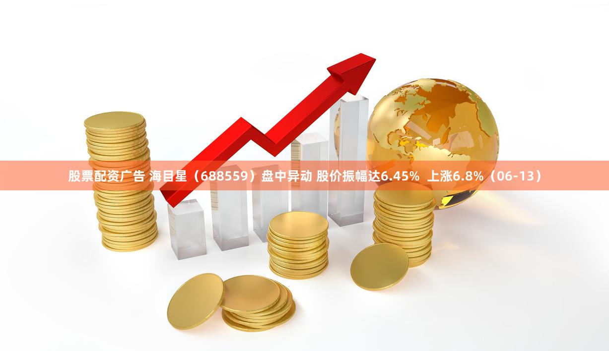 股票配资广告 海目星（688559）盘中异动 股价振幅达6.45%  上涨6.8%（06-13）