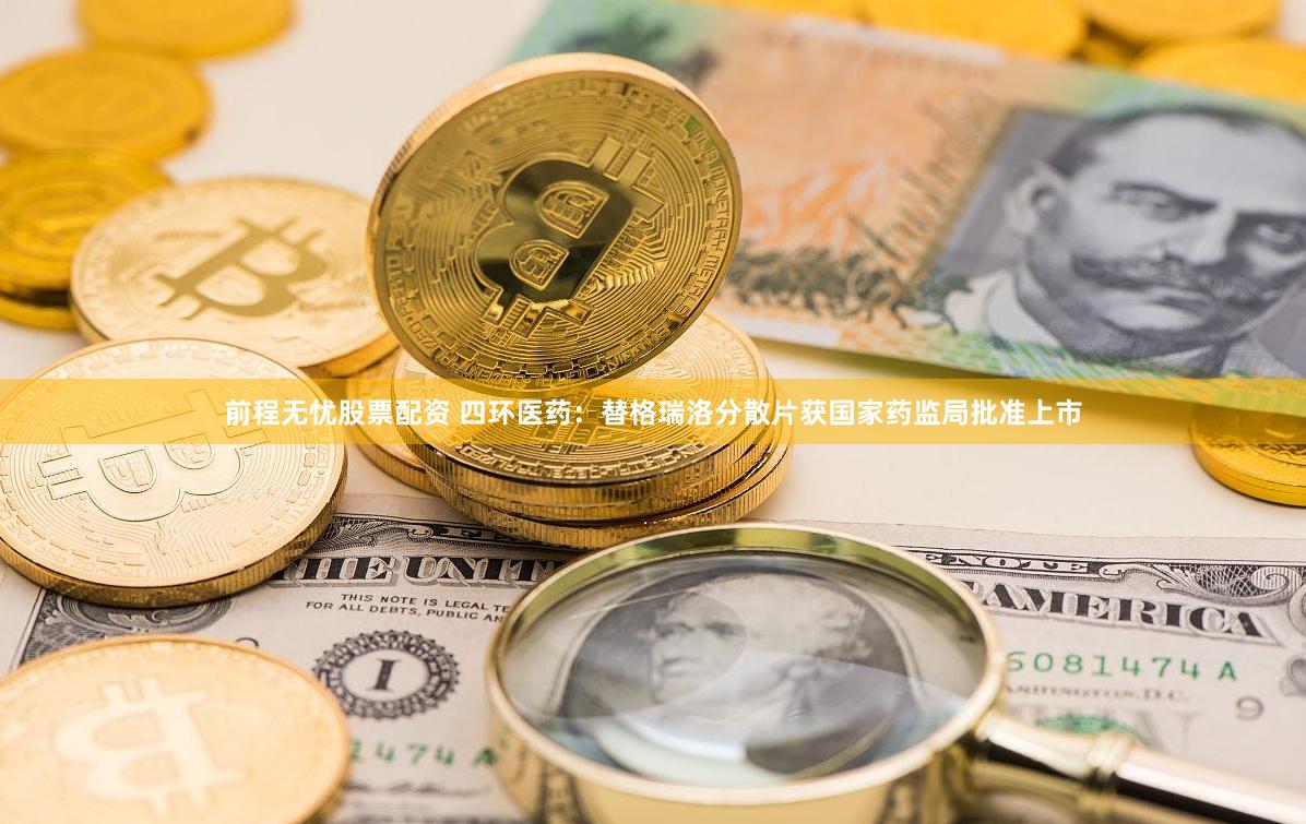 前程无忧股票配资 四环医药：替格瑞洛分散片获国家药监局批准上市