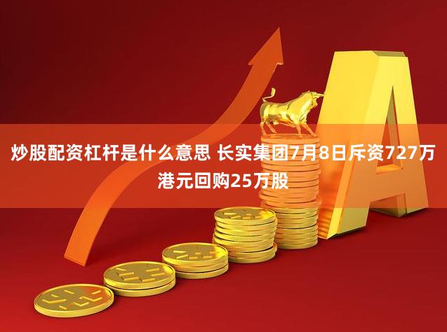 炒股配资杠杆是什么意思 长实集团7月8日斥资727万港元回购25万股