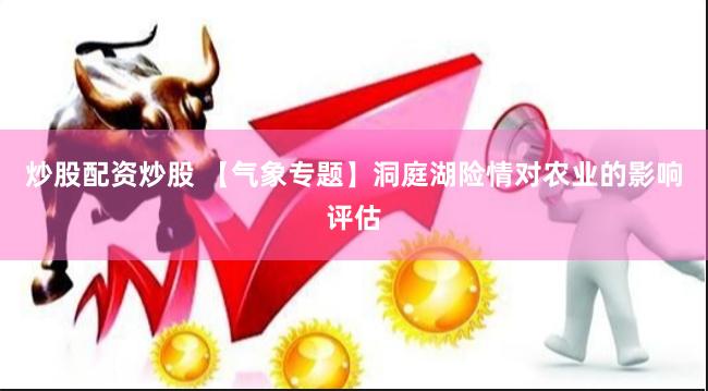 炒股配资炒股 【气象专题】洞庭湖险情对农业的影响评估