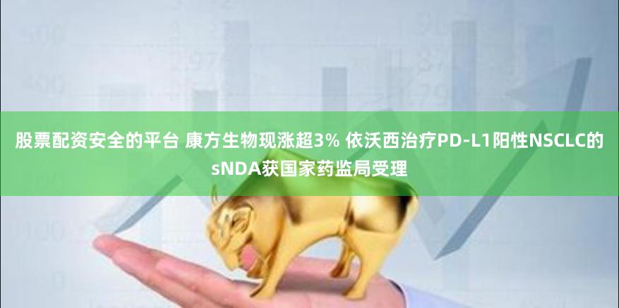 股票配资安全的平台 康方生物现涨超3% 依沃西治疗PD-L1阳性NSCLC的sNDA获国家药监局受理
