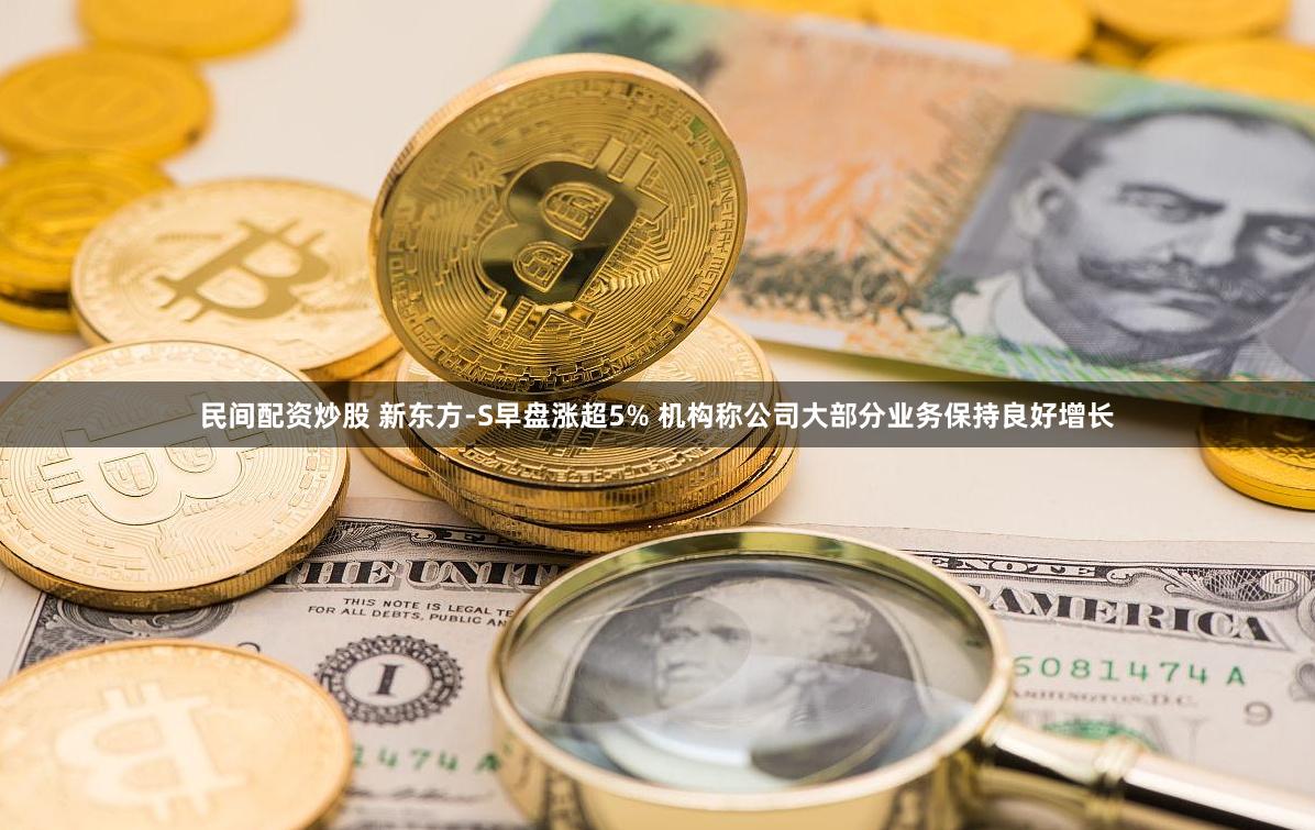 民间配资炒股 新东方-S早盘涨超5% 机构称公司大部分业务保持良好增长