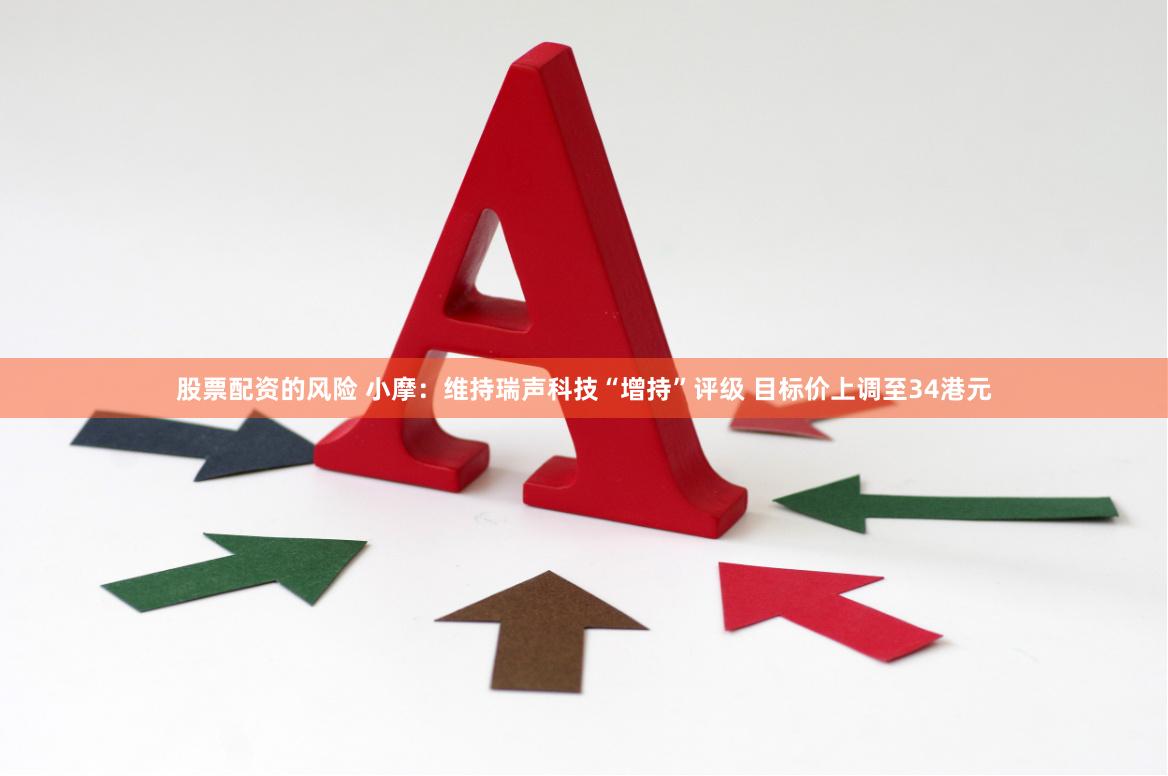 股票配资的风险 小摩：维持瑞声科技“增持”评级 目标价上调至34港元