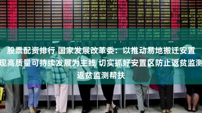 股票配资排行 国家发展改革委：以推动易地搬迁安置区实现高质量可持续发展为主线 切实抓好安置区防止返贫监测帮扶