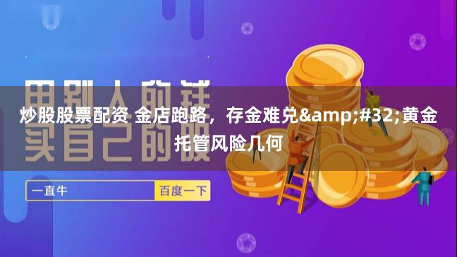 炒股股票配资 金店跑路，存金难兑&#32;黄金托管风险几何