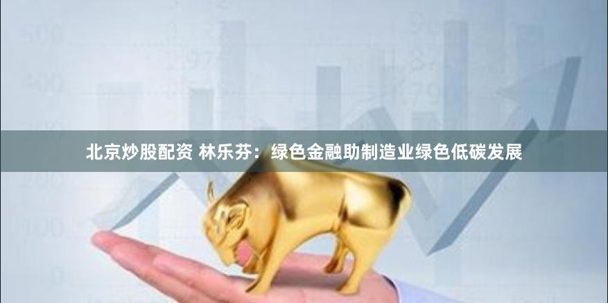 北京炒股配资 林乐芬：绿色金融助制造业绿色低碳发展