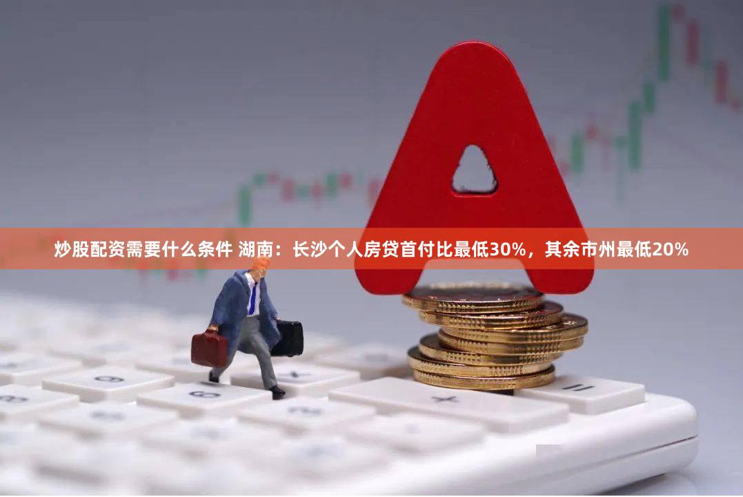 炒股配资需要什么条件 湖南：长沙个人房贷首付比最低30%，其余市州最低20%