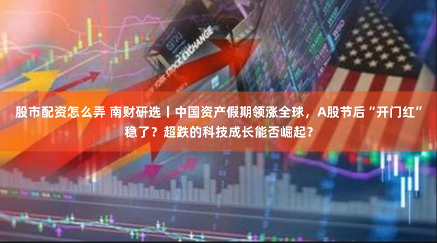股市配资怎么弄 南财研选丨中国资产假期领涨全球，A股节后“开门红”稳了？超跌的科技成长能否崛起？