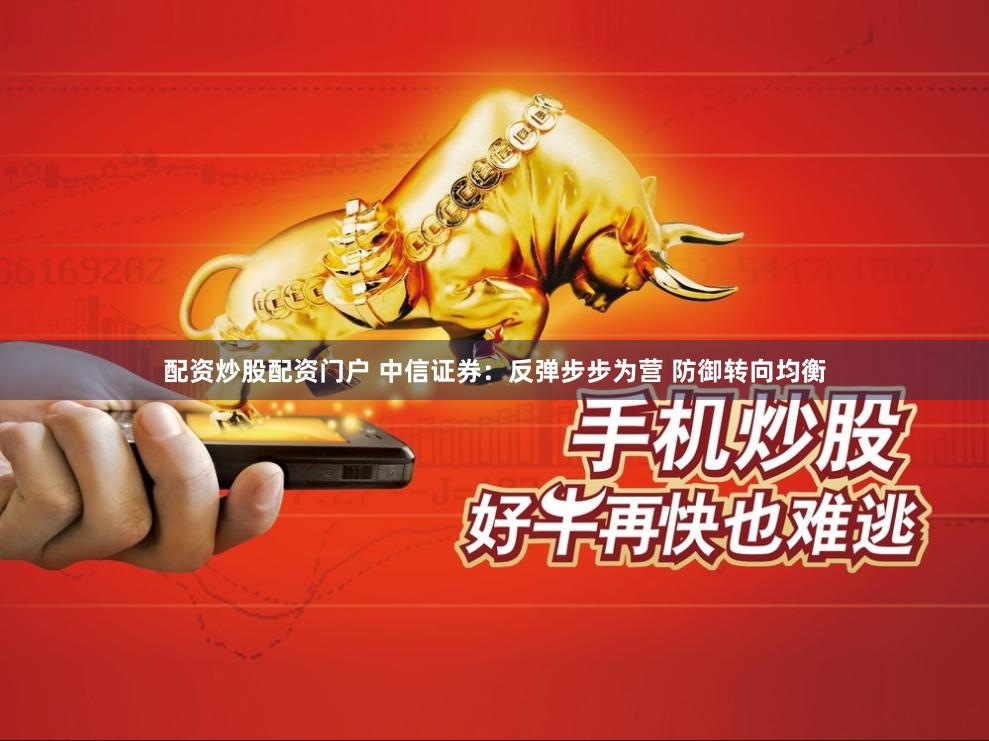 配资炒股配资门户 中信证券：反弹步步为营 防御转向均衡