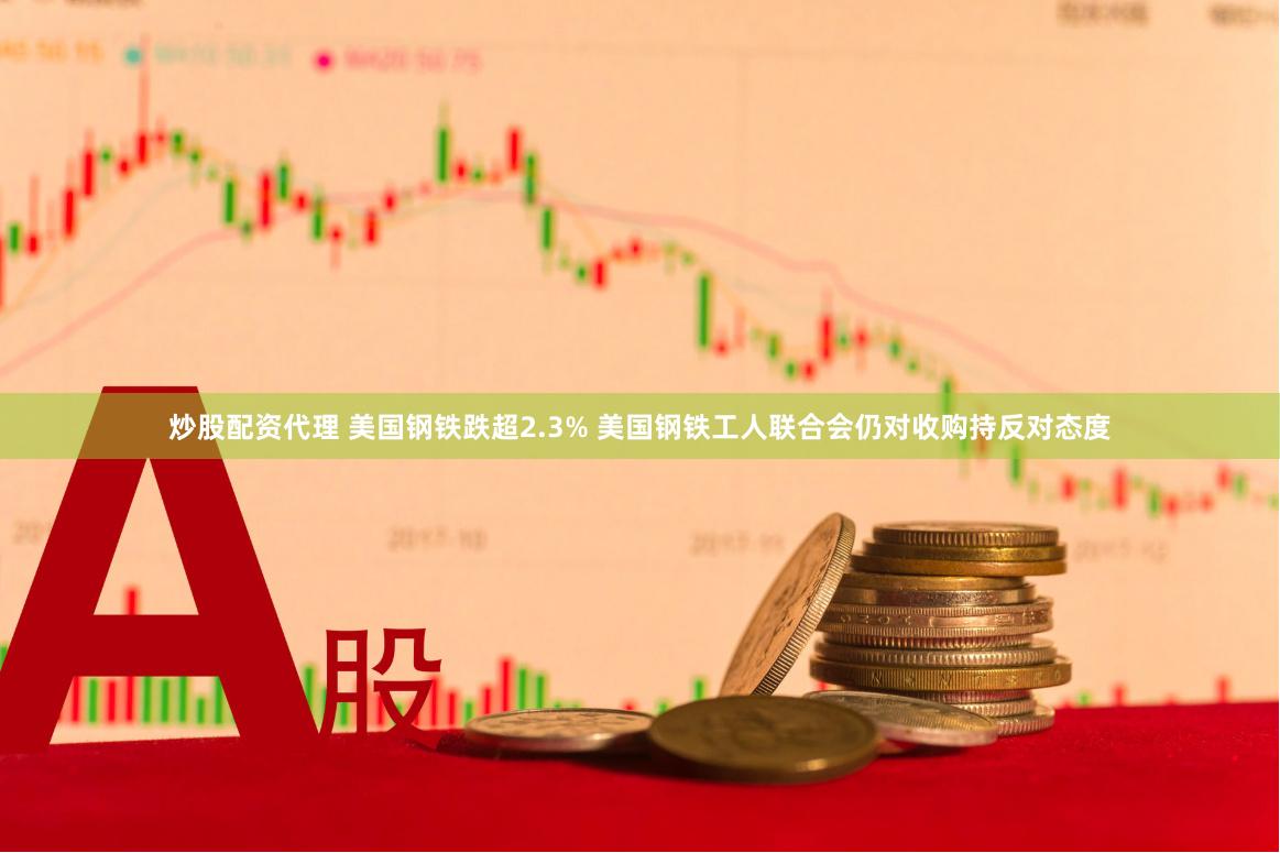 炒股配资代理 美国钢铁跌超2.3% 美国钢铁工人联合会仍对收购持反对态度