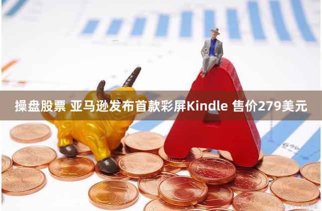 操盘股票 亚马逊发布首款彩屏Kindle 售价279美元