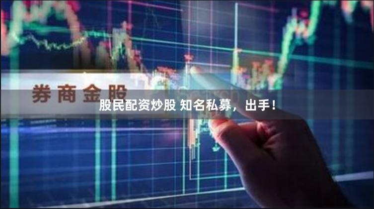 股民配资炒股 知名私募，出手！
