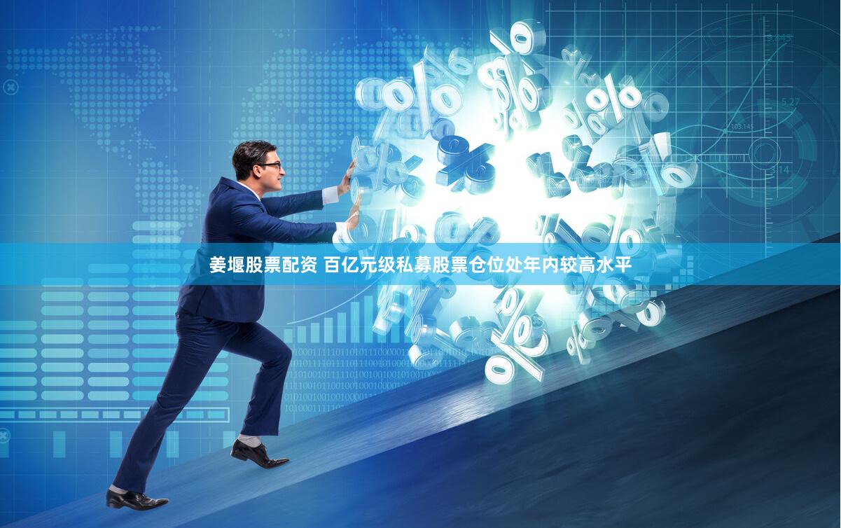 姜堰股票配资 百亿元级私募股票仓位处年内较高水平