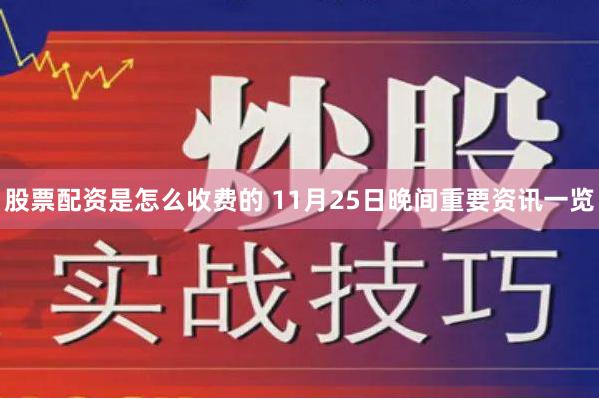股票配资是怎么收费的 11月25日晚间重要资讯一览