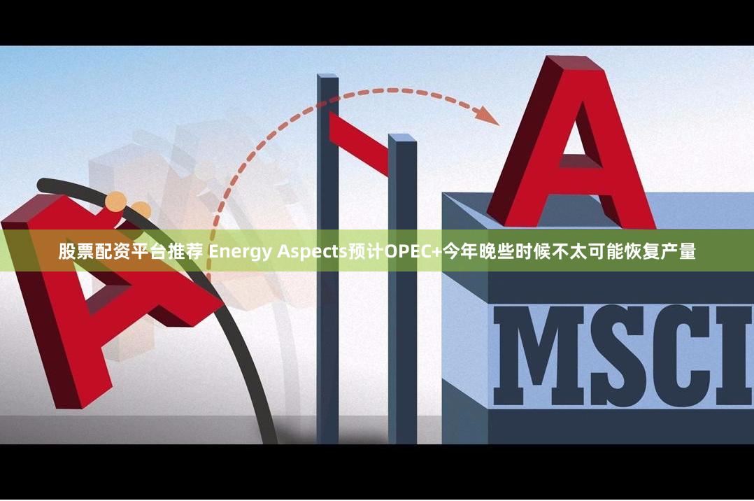 股票配资平台推荐 Energy Aspects预计OPEC+今年晚些时候不太可能恢复产量