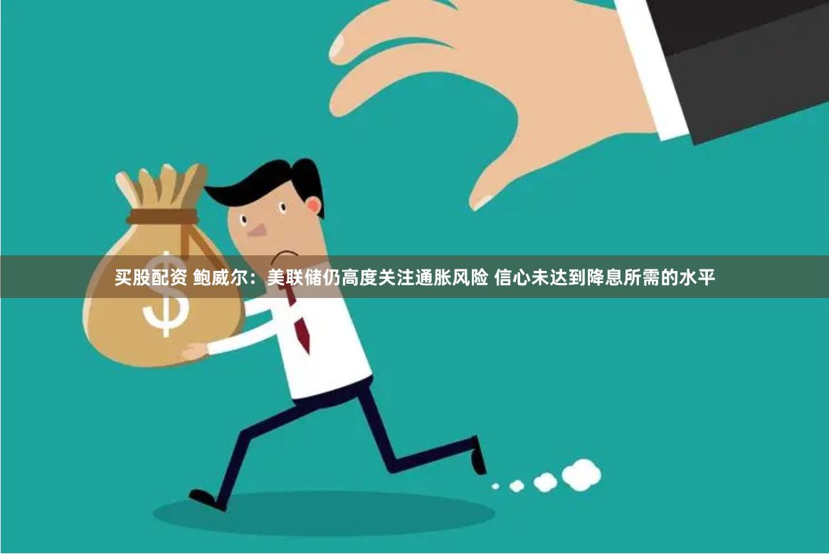 买股配资 鲍威尔：美联储仍高度关注通胀风险 信心未达到降息所需的水平