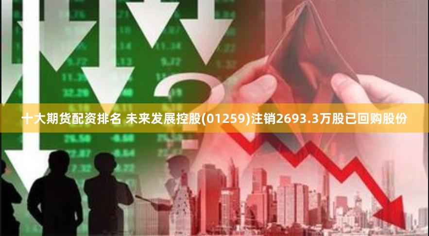 十大期货配资排名 未来发展控股(01259)注销2693.3万股已回购股份