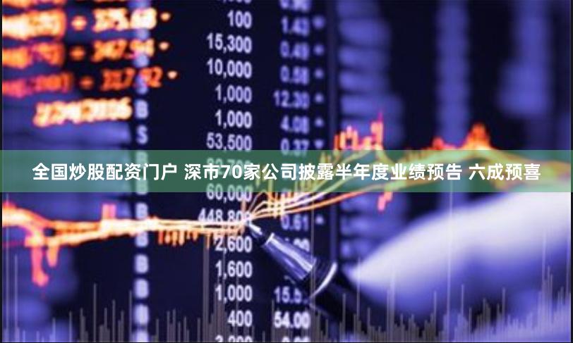 全国炒股配资门户 深市70家公司披露半年度业绩预告 六成预喜