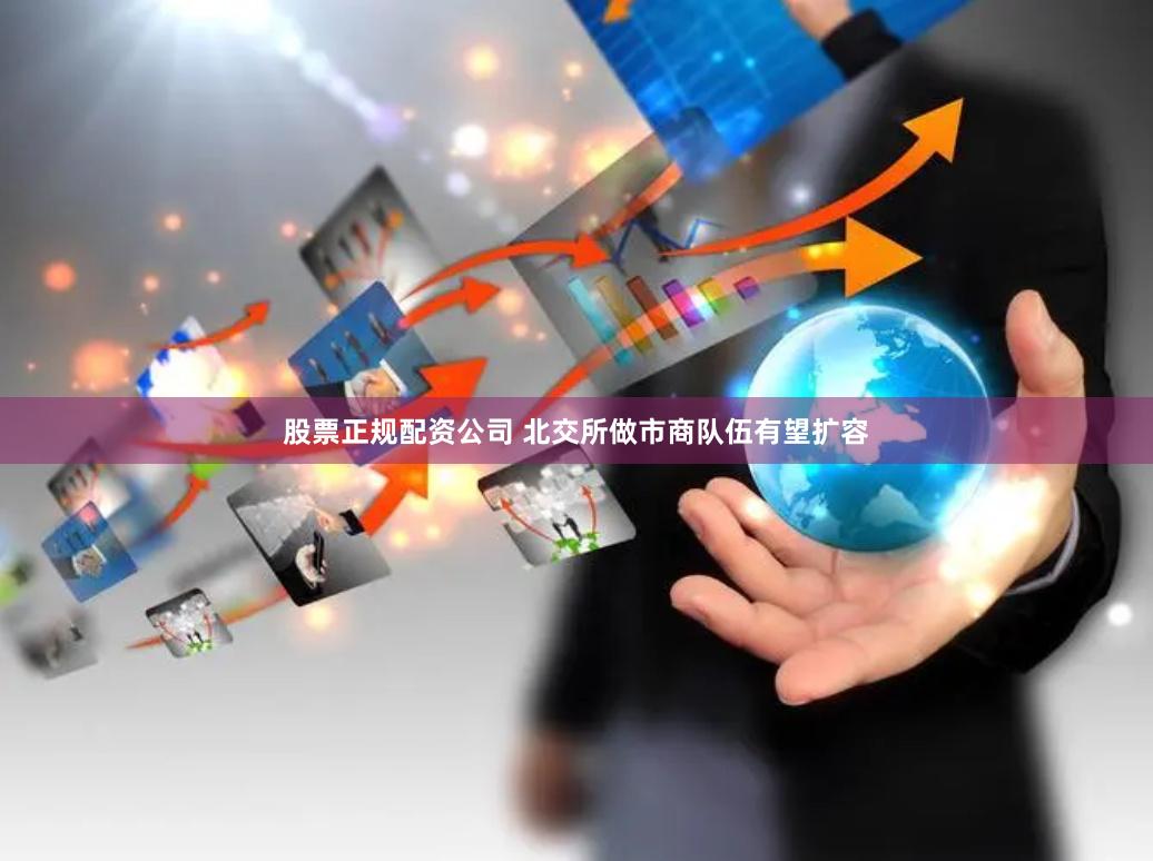 股票正规配资公司 北交所做市商队伍有望扩容