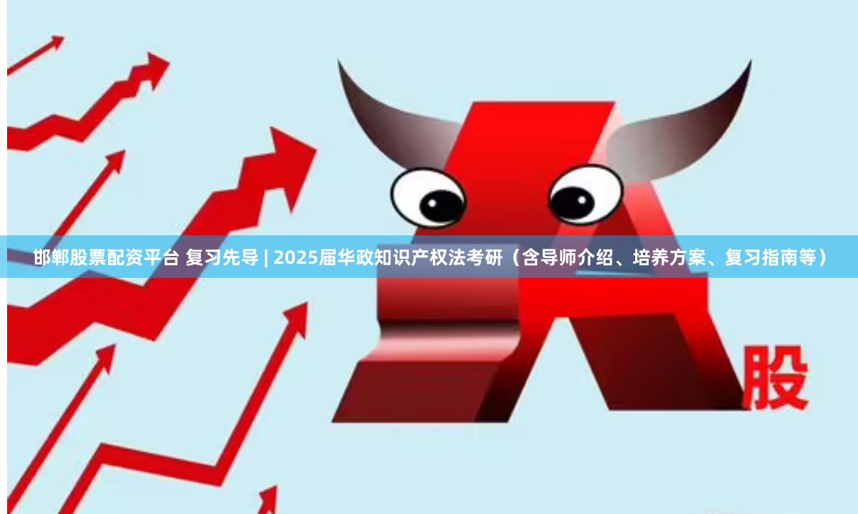 邯郸股票配资平台 复习先导 | 2025届华政知识产权法考研（含导师介绍、培养方案、复习指南等）