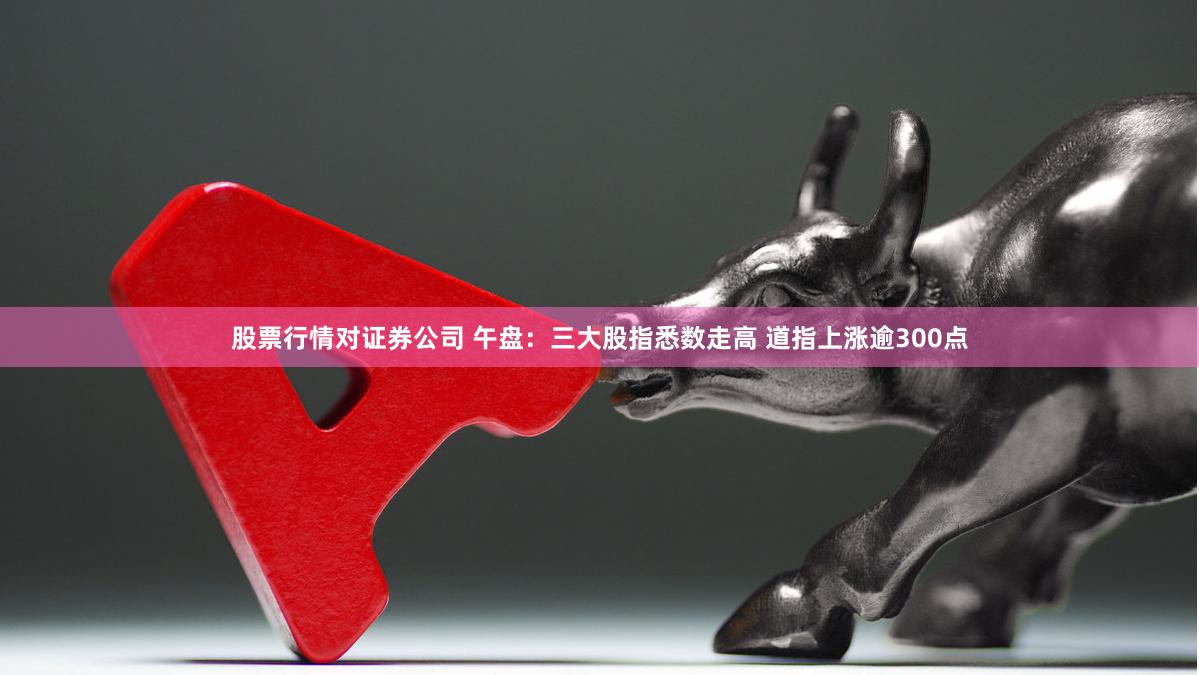 股票行情对证券公司 午盘：三大股指悉数走高 道指上涨逾300点
