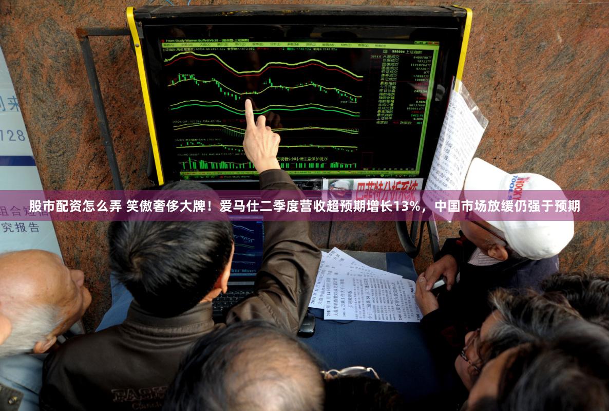 股市配资怎么弄 笑傲奢侈大牌！爱马仕二季度营收超预期增长13%，中国市场放缓仍强于预期