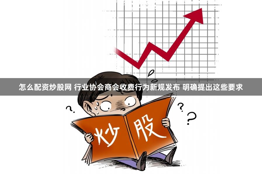 怎么配资炒股网 行业协会商会收费行为新规发布 明确提出这些要求