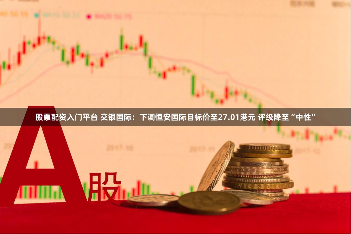 股票配资入门平台 交银国际：下调恒安国际目标价至27.01港元 评级降至“中性”