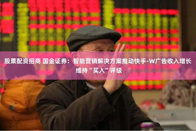 股票配资招商 国金证券：智能营销解决方案推动快手-W广告收入增长 维持“买入”评级