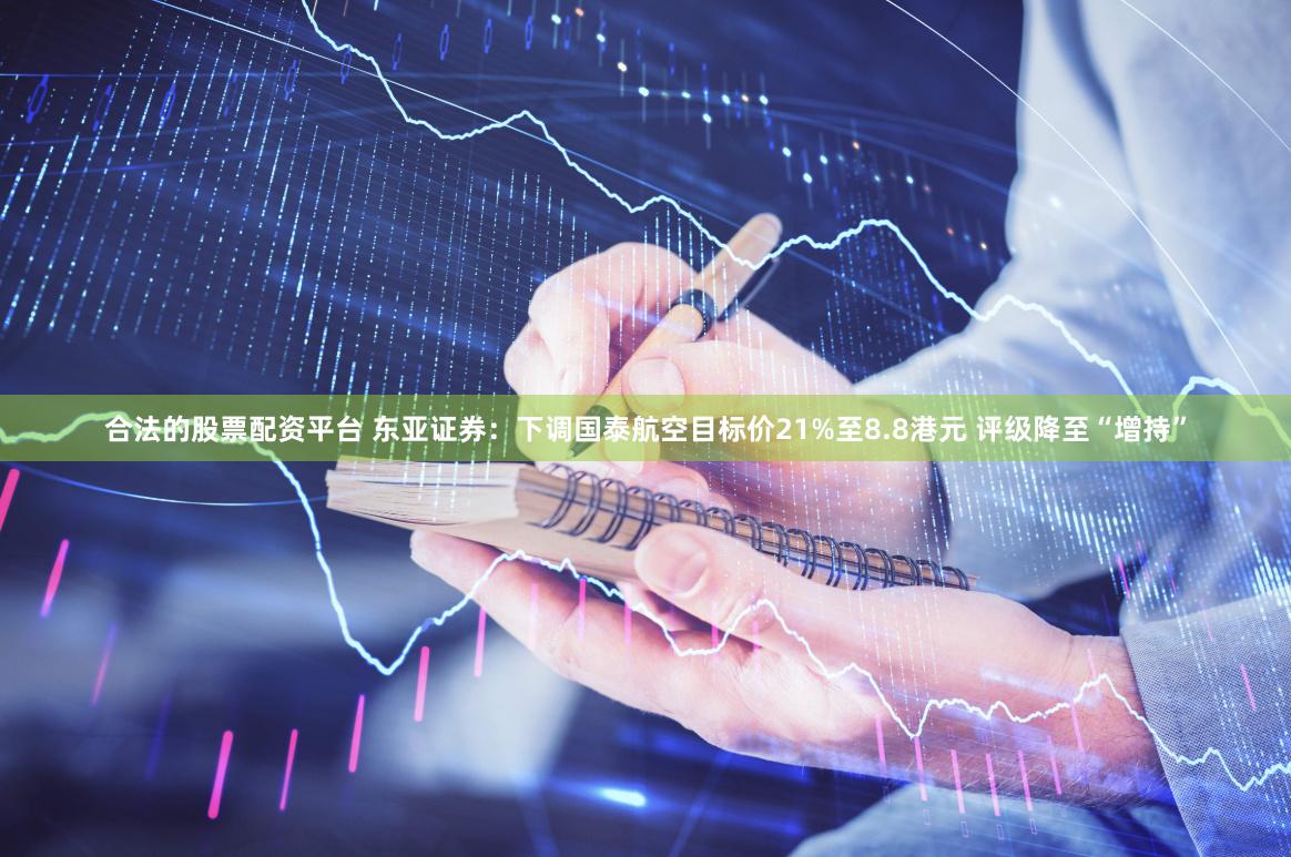 合法的股票配资平台 东亚证券：下调国泰航空目标价21%至8.8港元 评级降至“增持”