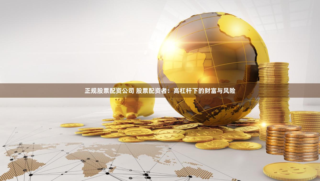 正规股票配资公司 股票配资者：高杠杆下的财富与风险