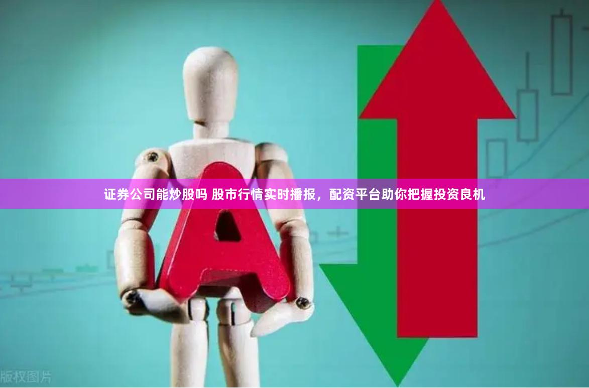 证券公司能炒股吗 股市行情实时播报，配资平台助你把握投资良机