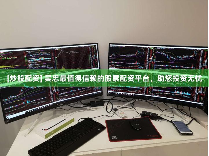 [炒股配资] 吴忠最值得信赖的股票配资平台，助您投资无忧