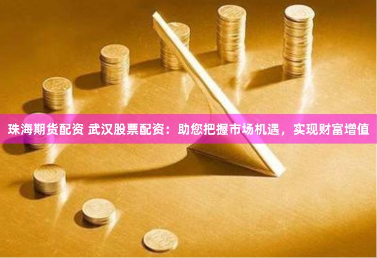 珠海期货配资 武汉股票配资：助您把握市场机遇，实现财富增值