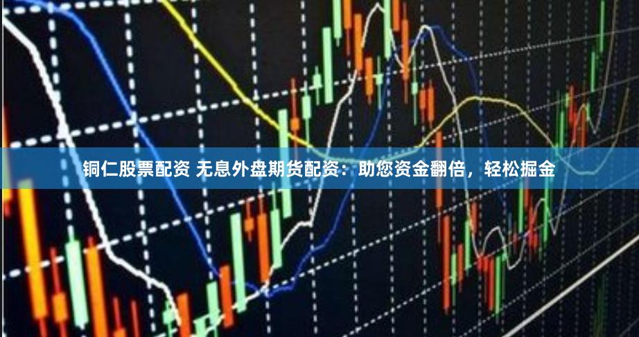 铜仁股票配资 无息外盘期货配资：助您资金翻倍，轻松掘金
