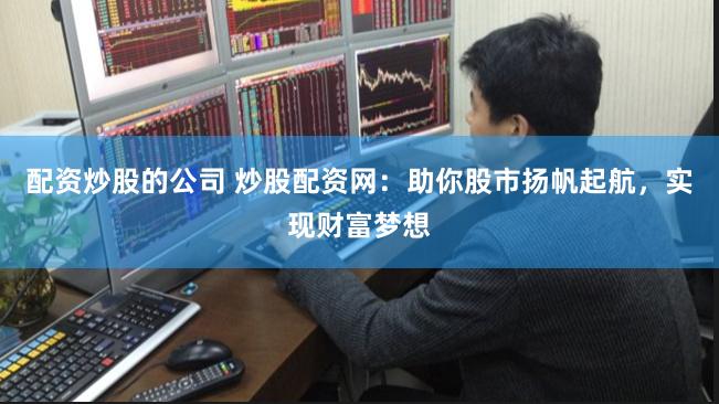 配资炒股的公司 炒股配资网：助你股市扬帆起航，实现财富梦想