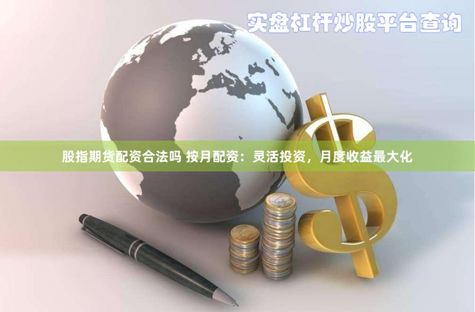 股指期货配资合法吗 按月配资：灵活投资，月度收益最大化